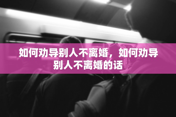 如何劝导别人不离婚,如何劝导别人不离婚的话 如何劝导别人不离婚,如何劝导别人不离婚的话