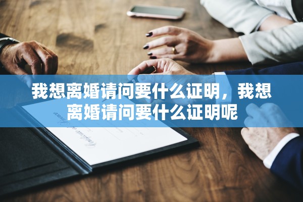 我想离婚请问要什么证明,我想离婚请问要什么证明呢 我想离婚请问要什么证明,我想离婚请问要什么证明呢