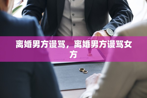离婚男方谩骂,离婚男方谩骂女方 离婚男方谩骂,离婚男方谩骂女方