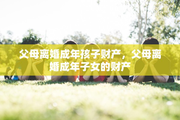 父母离婚成年孩子财产，父母离婚成年子女的财产