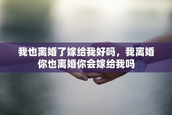 我也离婚了嫁给我好吗，我离婚你也离婚你会嫁给我吗