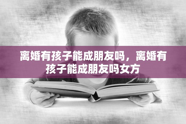 离婚有孩子能成朋友吗，离婚有孩子能成朋友吗女方
