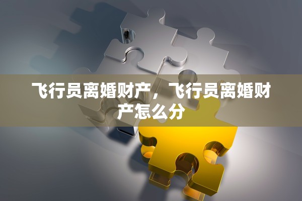 飞行员离婚财产,飞行员离婚财产怎么分 飞行员离婚财产,飞行员离婚财产怎么分