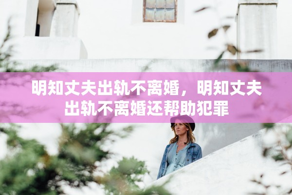 明知丈夫出轨不离婚，明知丈夫出轨不离婚还帮助犯罪