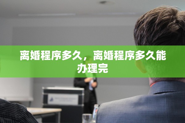 离婚程序多久,离婚程序多久能办理完 离婚程序多久,离婚程序多久能办理完