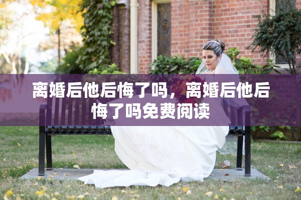 离婚后他后悔了吗，离婚后他后悔了吗免费阅读