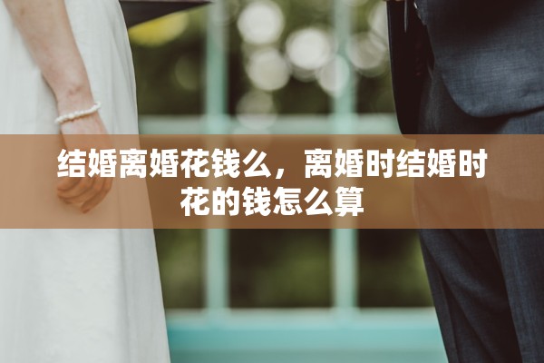 结婚离婚花钱么，离婚时结婚时花的钱怎么算