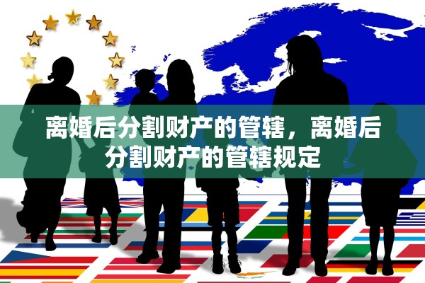 离婚后分割财产的管辖,离婚后分割财产的管辖规定 离婚后分割财产的管辖,离婚后分割财产的管辖规定
