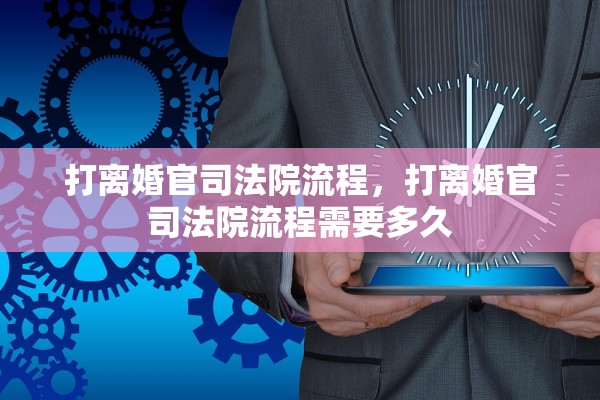 打离婚官司法院流程,打离婚官司法院流程需要多久 打离婚官司法院流程,打离婚官司法院流程需要多久