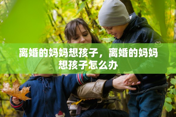 离婚的妈妈想孩子，离婚的妈妈想孩子怎么办