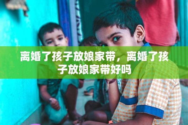 离婚了孩子放娘家带，离婚了孩子放娘家带好吗