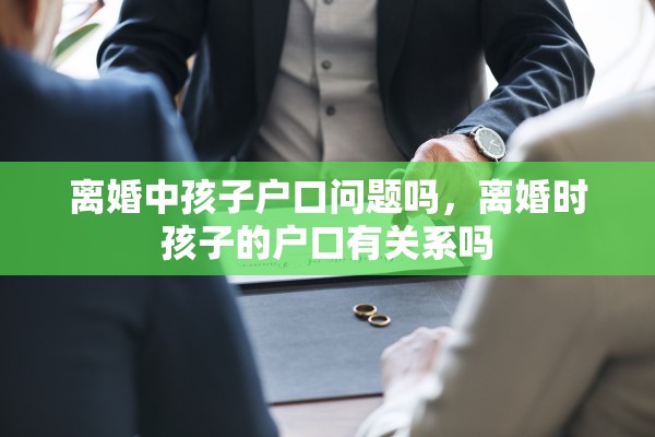 离婚中孩子户口问题吗,离婚时孩子的户口有关系吗 离婚中孩子户口问题吗,离婚时孩子的户口有关系吗
