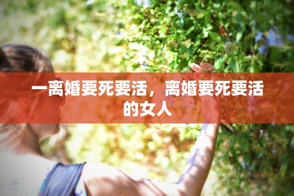 一离婚要死要活,离婚要死要活的女人 一离婚要死要活,离婚要死要活的女人