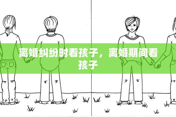 离婚纠纷时看孩子,离婚期间看孩子 离婚纠纷时看孩子,离婚期间看孩子
