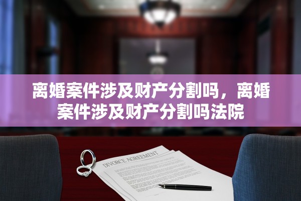 离婚案件涉及财产分割吗,离婚案件涉及财产分割吗法院 离婚案件涉及财产分割吗,离婚案件涉及财产分割吗法院
