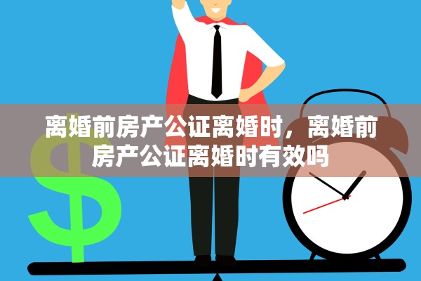 离婚前房产公证离婚时，离婚前房产公证离婚时有效吗