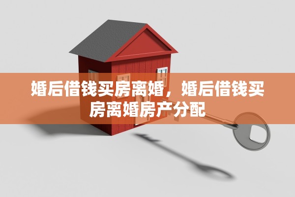 婚后借钱买房离婚,婚后借钱买房离婚房产分配 婚后借钱买房离婚,婚后借钱买房离婚房产分配