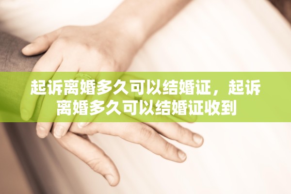 起诉离婚多久可以结婚证,起诉离婚多久可以结婚证收到 起诉离婚多久可以结婚证,起诉离婚多久可以结婚证收到