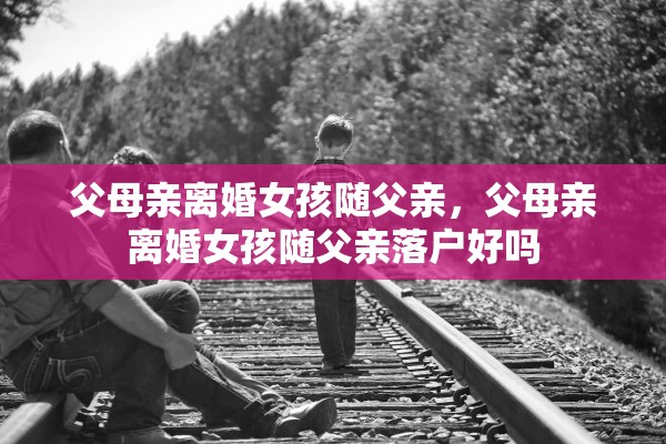父母亲离婚女孩随父亲,父母亲离婚女孩随父亲落户好吗 父母亲离婚女孩随父亲,父母亲离婚女孩随父亲落户好吗