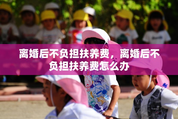 离婚后不负担扶养费,离婚后不负担扶养费怎么办 离婚后不负担扶养费,离婚后不负担扶养费怎么办