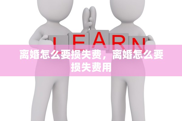 离婚怎么要损失费,离婚怎么要损失费用 离婚怎么要损失费,离婚怎么要损失费用