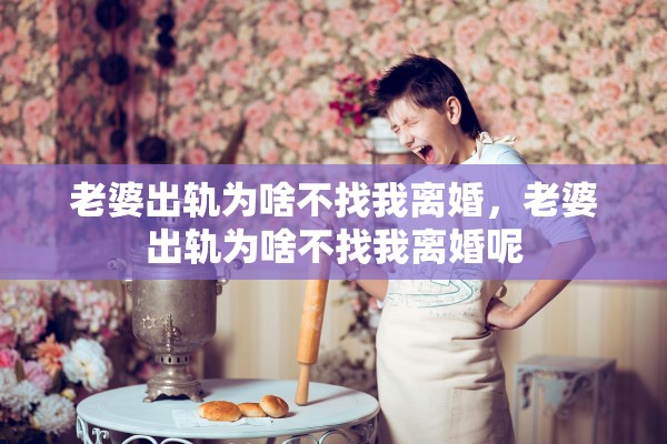 老婆出轨为啥不找我离婚,老婆出轨为啥不找我离婚呢 老婆出轨为啥不找我离婚,老婆出轨为啥不找我离婚呢