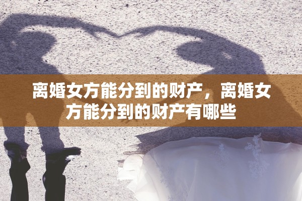 离婚女方能分到的财产,离婚女方能分到的财产有哪些 离婚女方能分到的财产,离婚女方能分到的财产有哪些