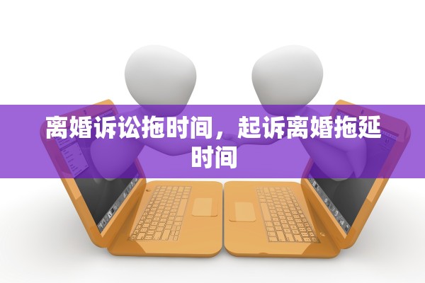 离婚诉讼拖时间,起诉离婚拖延时间 离婚诉讼拖时间,起诉离婚拖延时间