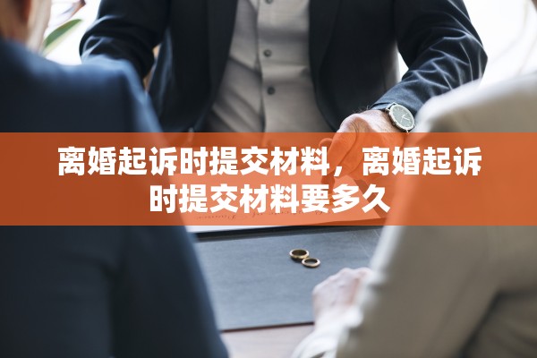 离婚起诉时提交材料,离婚起诉时提交材料要多久 离婚起诉时提交材料,离婚起诉时提交材料要多久