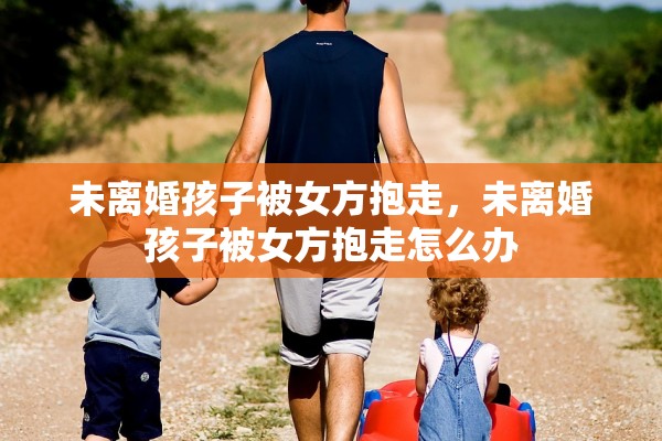 未离婚孩子被女方抱走，未离婚孩子被女方抱走怎么办