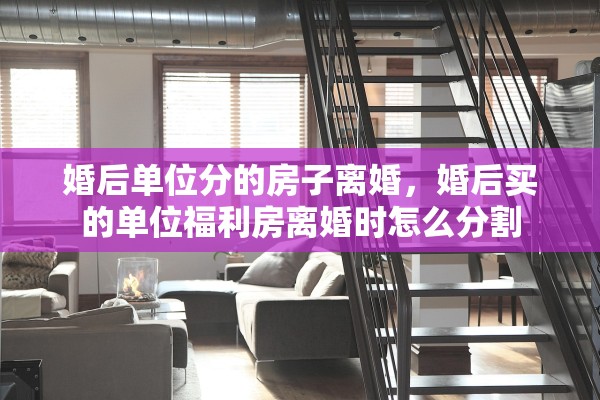 婚后单位分的房子离婚,婚后买的单位福利房离婚时怎么分割 婚后单位分的房子离婚,婚后买的单位福利房离婚时怎么分割