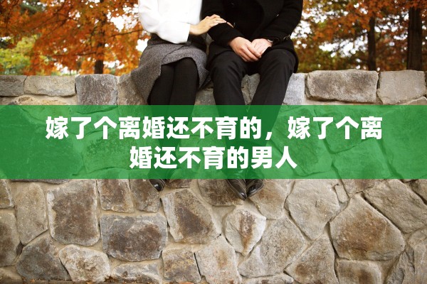 嫁了个离婚还不育的，嫁了个离婚还不育的男人
