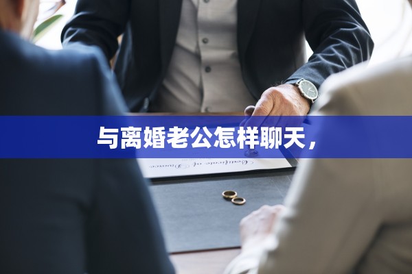 与离婚老公怎样聊天, 与离婚老公怎样聊天,
