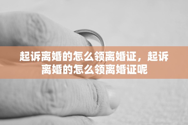 起诉离婚的怎么领离婚证,起诉离婚的怎么领离婚证呢 起诉离婚的怎么领离婚证,起诉离婚的怎么领离婚证呢
