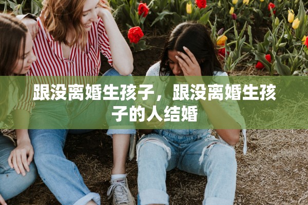 跟没离婚生孩子，跟没离婚生孩子的人结婚