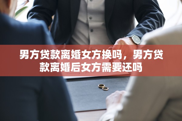 男方贷款离婚女方换吗,男方贷款离婚后女方需要还吗 男方贷款离婚女方换吗,男方贷款离婚后女方需要还吗