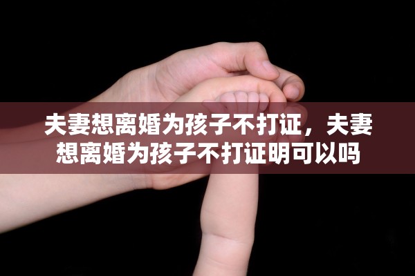 夫妻想离婚为孩子不打证,夫妻想离婚为孩子不打证明可以吗 夫妻想离婚为孩子不打证,夫妻想离婚为孩子不打证明可以吗