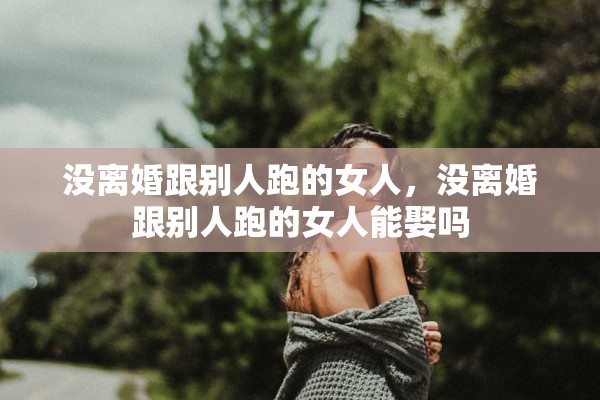 没离婚跟别人跑的女人，没离婚跟别人跑的女人能娶吗
