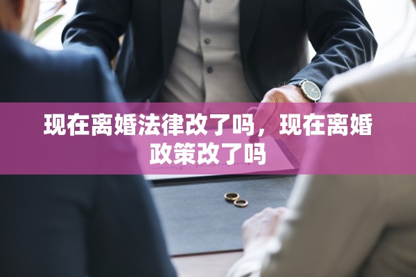 现在离婚法律改了吗，现在离婚政策改了吗