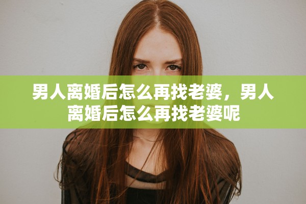 男人离婚后怎么再找老婆，男人离婚后怎么再找老婆呢