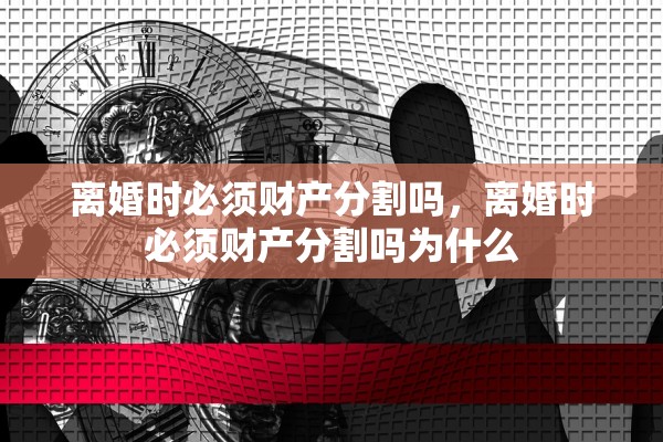 离婚时必须财产分割吗，离婚时必须财产分割吗为什么