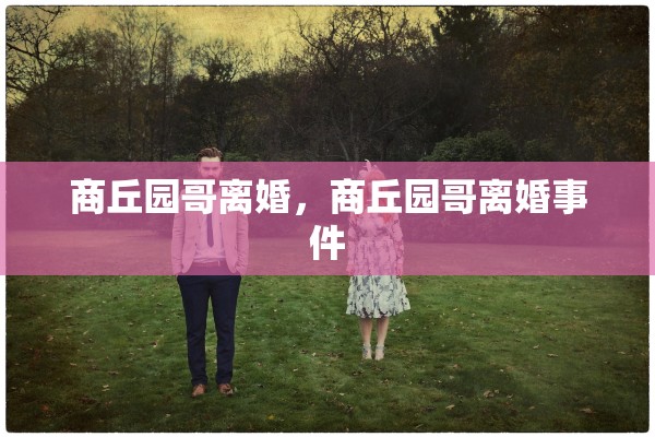 商丘园哥离婚,商丘园哥离婚事件 商丘园哥离婚,商丘园哥离婚事件