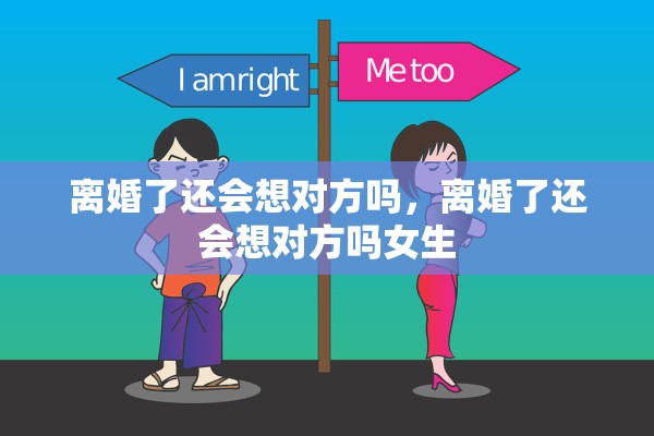 离婚了还会想对方吗，离婚了还会想对方吗女生