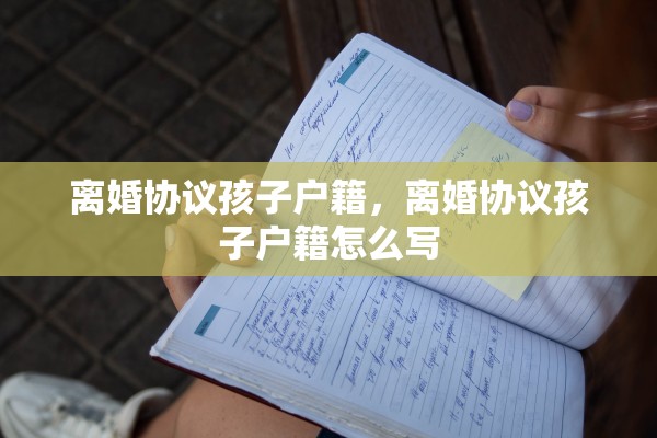 离婚协议孩子户籍,离婚协议孩子户籍怎么写 离婚协议孩子户籍,离婚协议孩子户籍怎么写