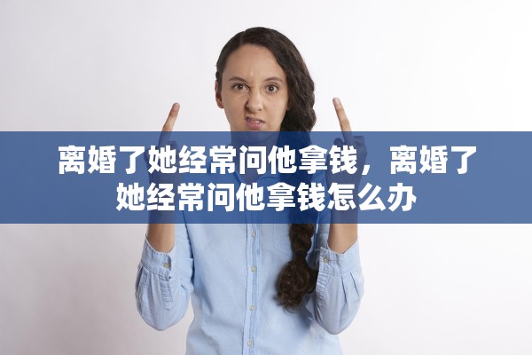 离婚了她经常问他拿钱,离婚了她经常问他拿钱怎么办 离婚了她经常问他拿钱,离婚了她经常问他拿钱怎么办