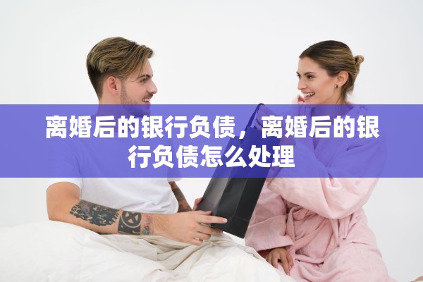 离婚后的银行负债,离婚后的银行负债怎么处理 离婚后的银行负债,离婚后的银行负债怎么处理