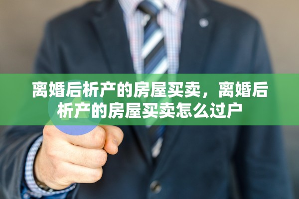 离婚后析产的房屋买卖,离婚后析产的房屋买卖怎么过户 离婚后析产的房屋买卖,离婚后析产的房屋买卖怎么过户