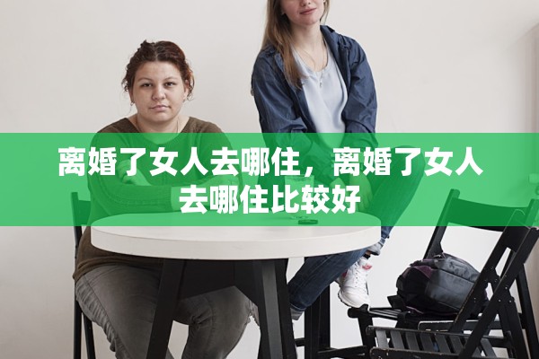 离婚了女人去哪住,离婚了女人去哪住比较好 离婚了女人去哪住,离婚了女人去哪住比较好