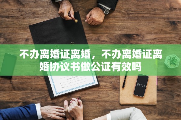不办离婚证离婚，不办离婚证离婚协议书做公证有效吗