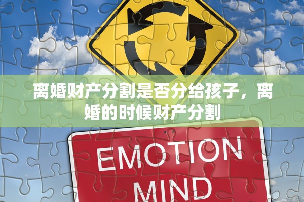离婚财产分割是否分给孩子,离婚的时候财产分割 离婚财产分割是否分给孩子,离婚的时候财产分割